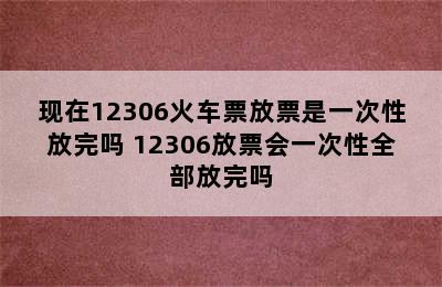 现在12306火车票放票是一次性放完吗 12306放票会一次性全部放完吗